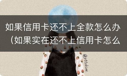 如果信用卡还不上全款怎么办（如果实在还不上信用卡怎么办）