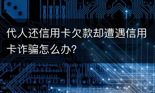 代人还信用卡欠款却遭遇信用卡诈骗怎么办？