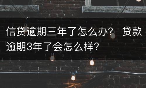 信贷逾期三年了怎么办？ 贷款逾期3年了会怎么样?