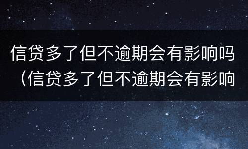 信贷多了但不逾期会有影响吗（信贷多了但不逾期会有影响吗贴吧）