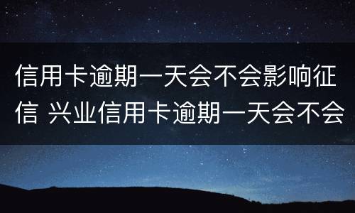 信用卡逾期一天会不会影响征信 兴业信用卡逾期一天会不会影响征信
