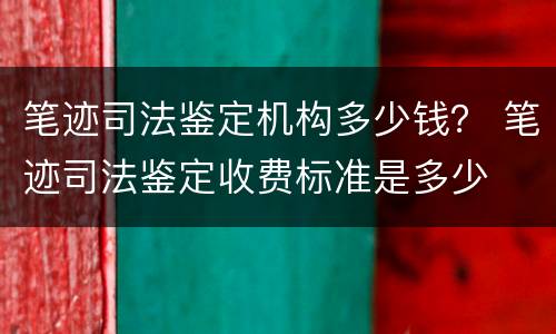 笔迹司法鉴定机构多少钱？ 笔迹司法鉴定收费标准是多少