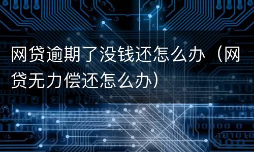 网贷逾期了没钱还怎么办（网贷无力偿还怎么办）