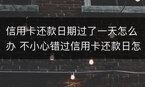 信用卡还款日期过了一天怎么办 不小心错过信用卡还款日怎么办