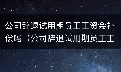 公司辞退试用期员工工资会补偿吗（公司辞退试用期员工工资会补偿吗怎么算）