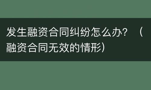 发生融资合同纠纷怎么办？（融资合同无效的情形）