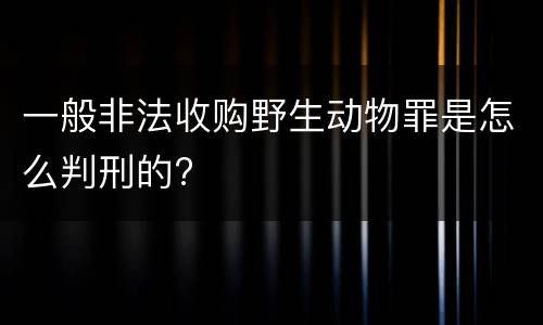 一般非法收购野生动物罪是怎么判刑的?