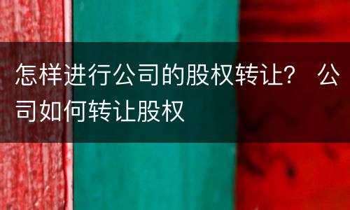 怎样进行公司的股权转让？ 公司如何转让股权