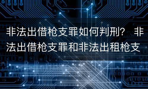 非法出借枪支罪如何判刑？ 非法出借枪支罪和非法出租枪支罪