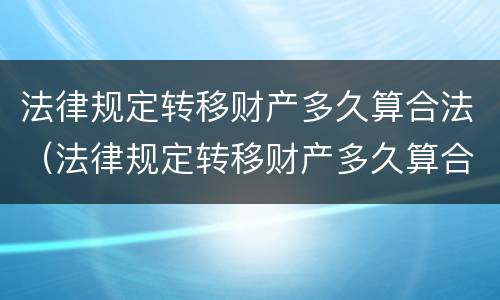 法律规定转移财产多久算合法（法律规定转移财产多久算合法的）