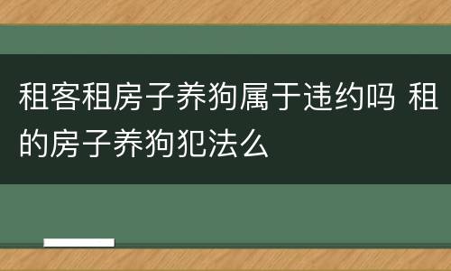 租客租房子养狗属于违约吗 租的房子养狗犯法么