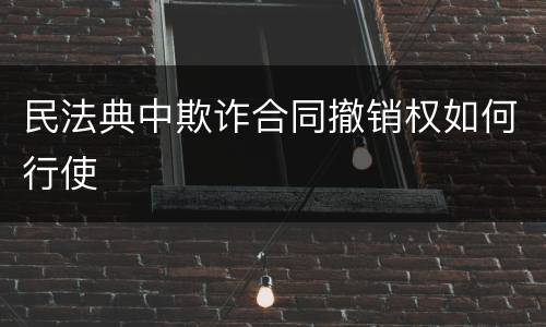 民法典中欺诈合同撤销权如何行使