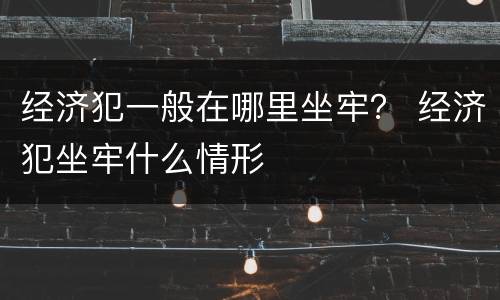 经济犯一般在哪里坐牢？ 经济犯坐牢什么情形