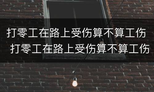 打零工在路上受伤算不算工伤 打零工在路上受伤算不算工伤呢