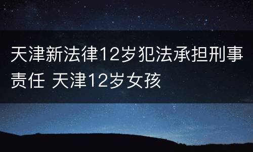 天津新法律12岁犯法承担刑事责任 天津12岁女孩