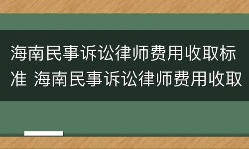海南民事诉讼律师费用收取标准 海南民事诉讼律师费用收取标准最新