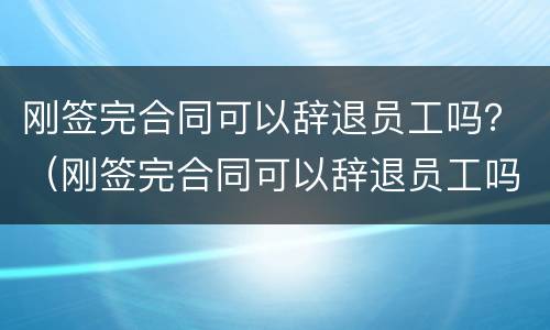 刚签完合同可以辞退员工吗？（刚签完合同可以辞退员工吗）