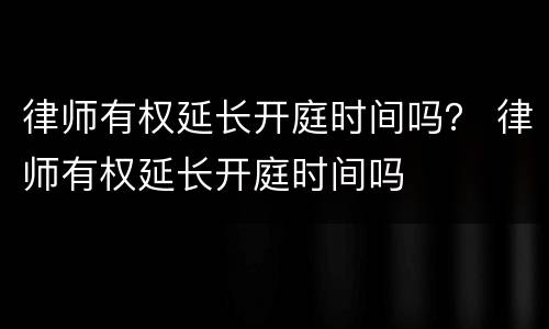 律师有权延长开庭时间吗？ 律师有权延长开庭时间吗