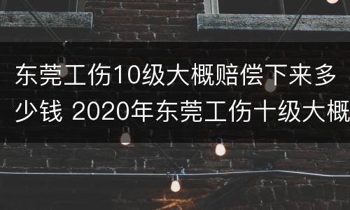 东莞工伤10级大概赔偿下来多少钱 2020年东莞工伤十级大概赔几万