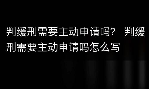判缓刑需要主动申请吗？ 判缓刑需要主动申请吗怎么写