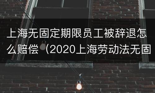 上海无固定期限员工被辞退怎么赔偿（2020上海劳动法无固定期劳动合同）