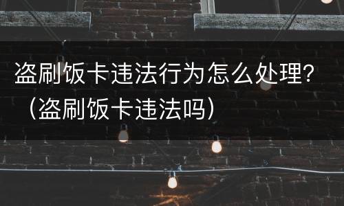 盗刷饭卡违法行为怎么处理？（盗刷饭卡违法吗）