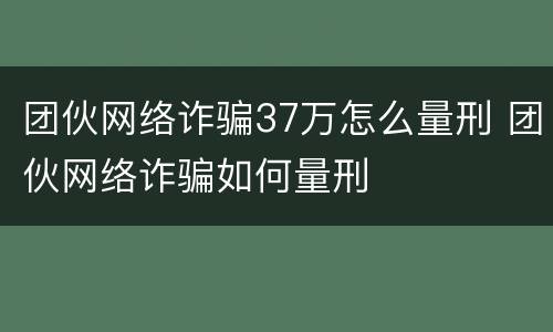 团伙网络诈骗37万怎么量刑 团伙网络诈骗如何量刑