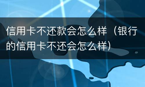 信用卡不还款会怎么样（银行的信用卡不还会怎么样）