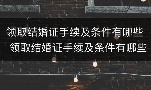领取结婚证手续及条件有哪些 领取结婚证手续及条件有哪些呢