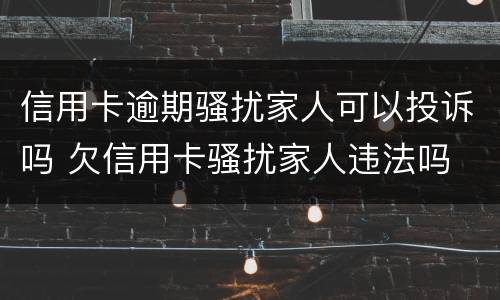 信用卡逾期骚扰家人可以投诉吗 欠信用卡骚扰家人违法吗