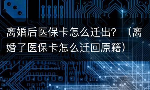 离婚后医保卡怎么迁出？（离婚了医保卡怎么迁回原籍）