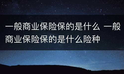 一般商业保险保的是什么 一般商业保险保的是什么险种