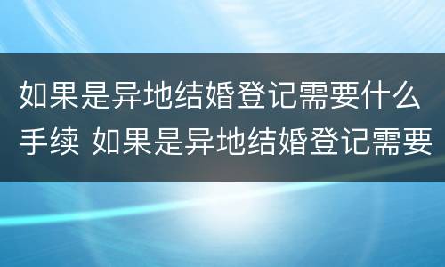如果是异地结婚登记需要什么手续 如果是异地结婚登记需要什么手续和证件