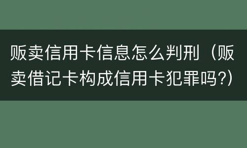 贩卖信用卡信息怎么判刑（贩卖借记卡构成信用卡犯罪吗?）