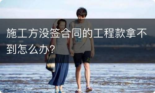 施工方没签合同的工程款拿不到怎么办？