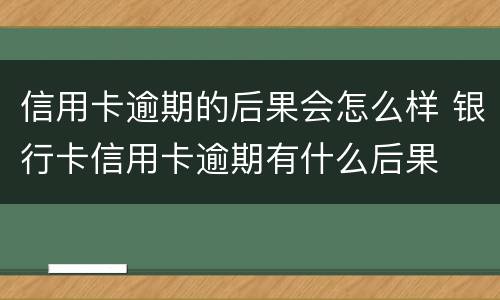 信用卡逾期的后果会怎么样 银行卡信用卡逾期有什么后果