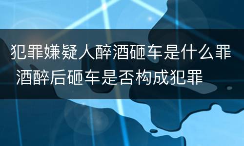 犯罪嫌疑人醉酒砸车是什么罪 酒醉后砸车是否构成犯罪