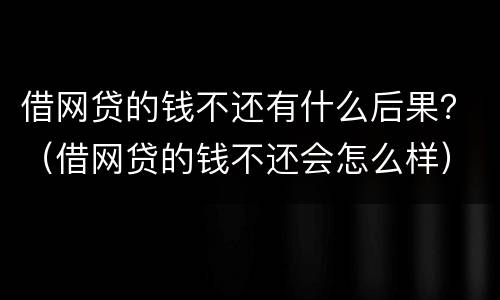 借网贷的钱不还有什么后果？（借网贷的钱不还会怎么样）