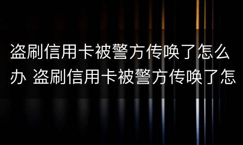 盗刷信用卡被警方传唤了怎么办 盗刷信用卡被警方传唤了怎么办理