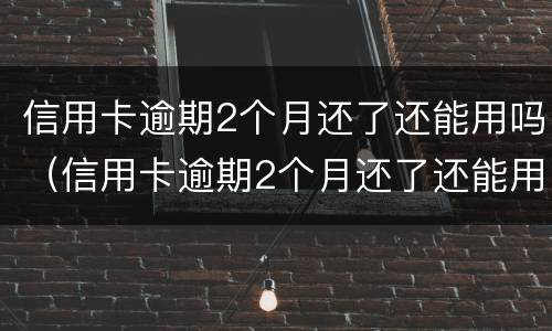 信用卡逾期2个月还了还能用吗（信用卡逾期2个月还了还能用吗）