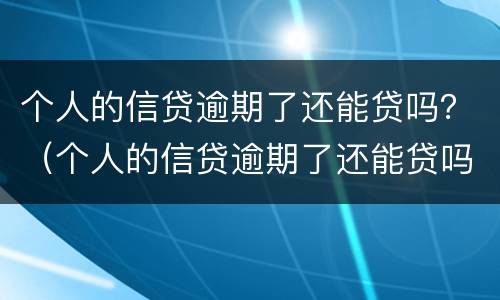个人的信贷逾期了还能贷吗？（个人的信贷逾期了还能贷吗知乎）