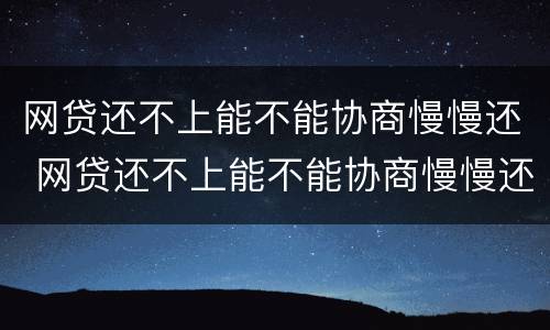 网贷还不上能不能协商慢慢还 网贷还不上能不能协商慢慢还清
