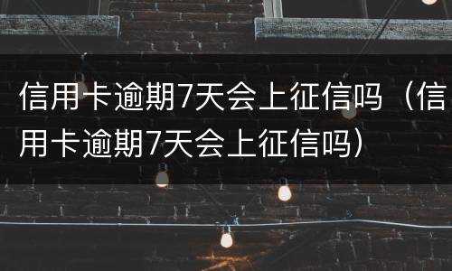 信用卡逾期7天会上征信吗（信用卡逾期7天会上征信吗）