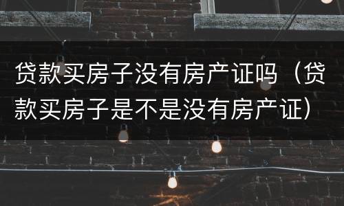 贷款买房子没有房产证吗（贷款买房子是不是没有房产证）