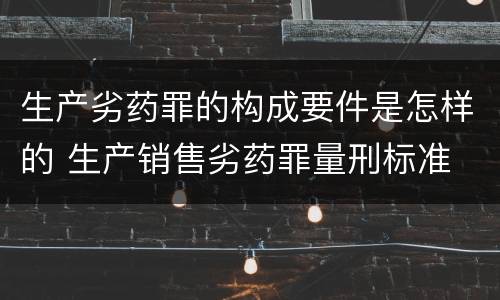 生产劣药罪的构成要件是怎样的 生产销售劣药罪量刑标准