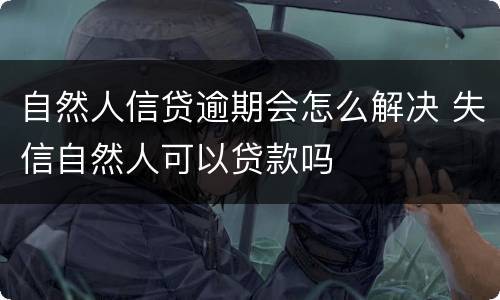 自然人信贷逾期会怎么解决 失信自然人可以贷款吗