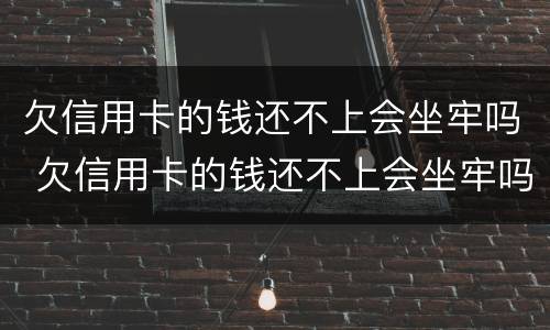 欠信用卡的钱还不上会坐牢吗 欠信用卡的钱还不上会坐牢吗坐多久