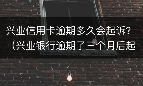 兴业信用卡逾期多久会起诉？（兴业银行逾期了三个月后起诉了对生活有什么后果?）