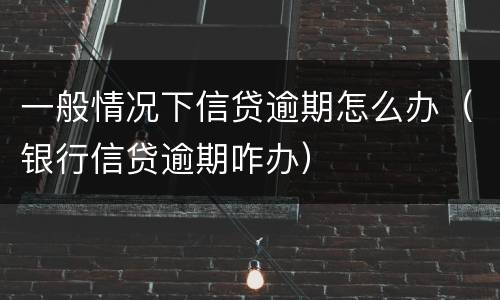 一般情况下信贷逾期怎么办（银行信贷逾期咋办）