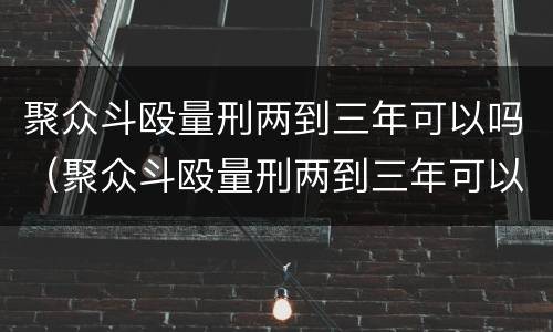 聚众斗殴量刑两到三年可以吗（聚众斗殴量刑两到三年可以吗判多少年）